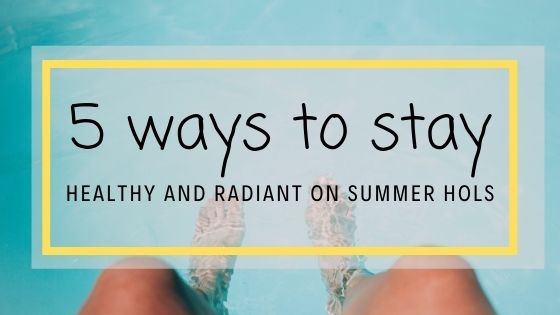 5 ways to stay healthy and radiant on your summer hols