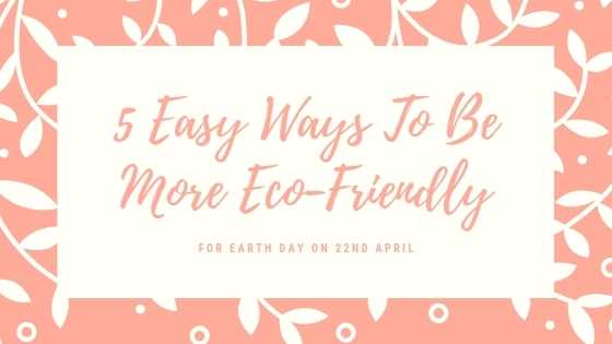 5 Easy Ways To Be More Eco-Friendly For Earth Day On 22nd April